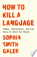 How to Kill a Language: Power, Resistance, and the Race to Save Our Words - Sophia Smith Galer - Crown Publishing Group (NY)